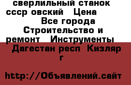 сверлильный станок. ссср-овский › Цена ­ 8 000 - Все города Строительство и ремонт » Инструменты   . Дагестан респ.,Кизляр г.